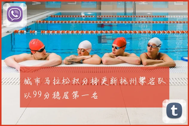 城市马拉松积分榜更新杭州攀岩队以99分稳居第一名