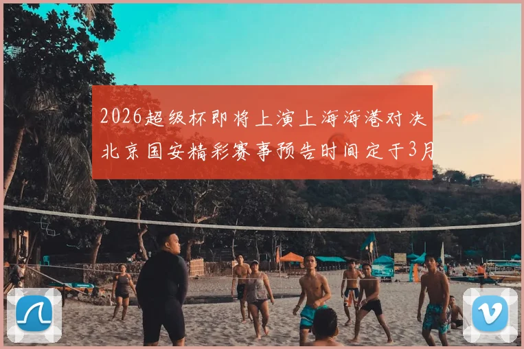 2026超级杯即将上演上海海港对决北京国安精彩赛事预告时间定于3月1日下午15点30分