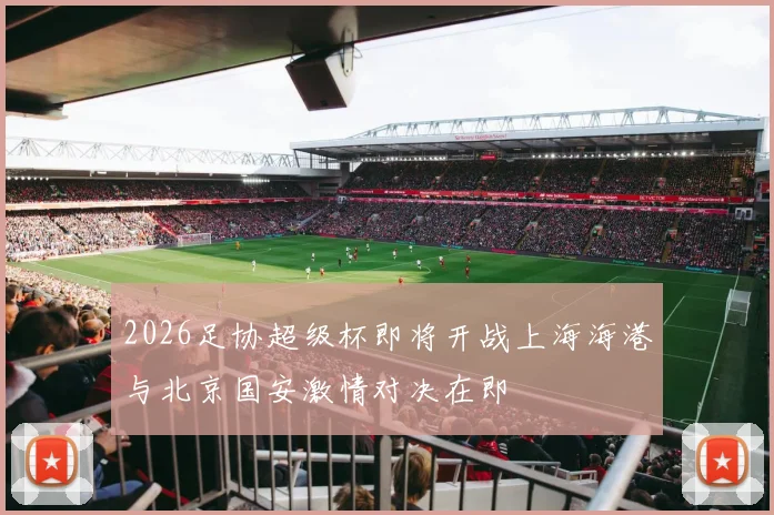2026足协超级杯即将开战上海海港与北京国安激情对决在即