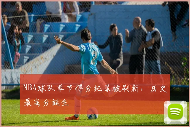 NBA球队单节得分纪录被刷新,历史最高分诞生