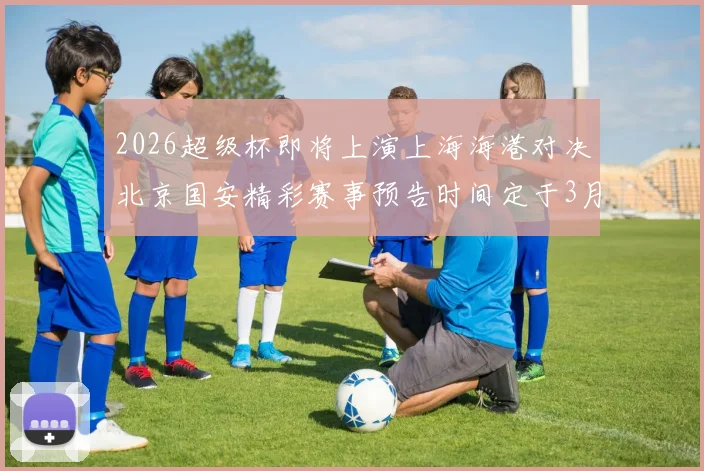 2026超级杯即将上演上海海港对决北京国安精彩赛事预告时间定于3月1日下午15点30分