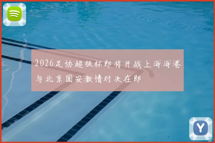 2026足协超级杯即将开战上海海港与北京国安激情对决在即