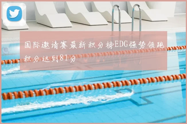 国际邀请赛最新积分榜EDG强势领跑积分达到81分