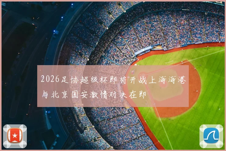 2026足协超级杯即将开战上海海港与北京国安激情对决在即