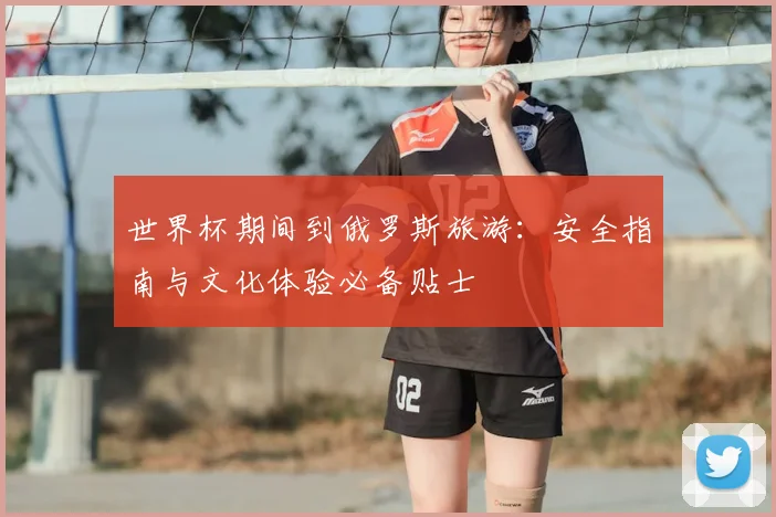 世界杯期间到俄罗斯旅游：安全指南与文化体验必备贴士