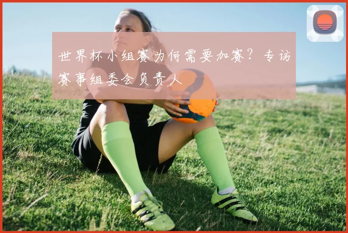 世界杯小组赛为何需要加赛？专访赛事组委会负责人