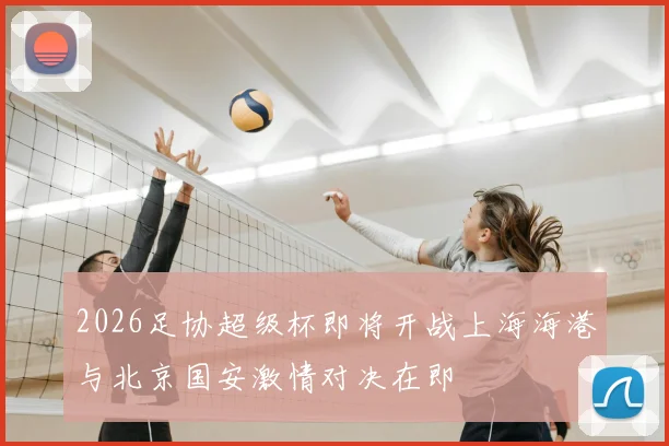 2026足协超级杯即将开战上海海港与北京国安激情对决在即