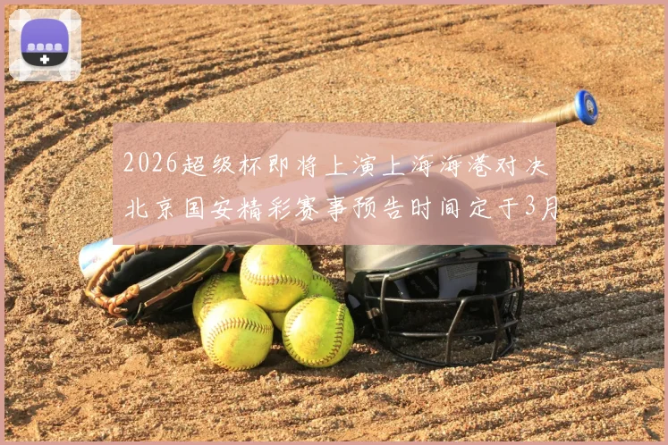 2026超级杯即将上演上海海港对决北京国安精彩赛事预告时间定于3月1日下午15点30分
