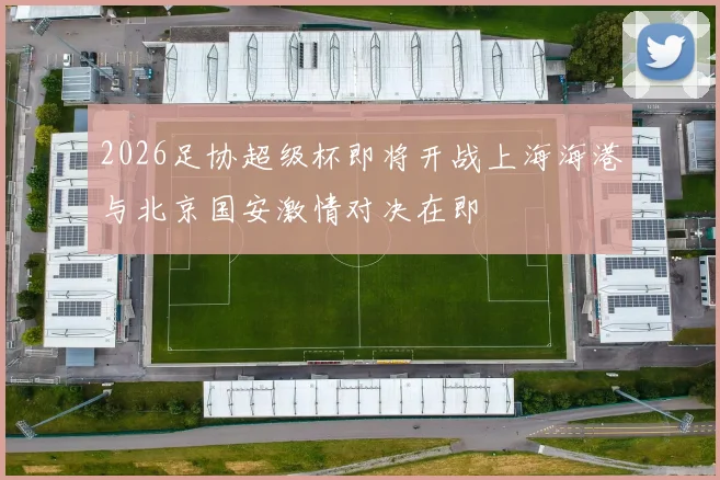 2026足协超级杯即将开战上海海港与北京国安激情对决在即