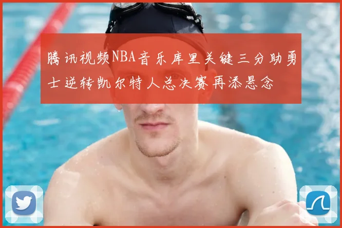 腾讯视频NBA音乐库里关键三分助勇士逆转凯尔特人总决赛再添悬念