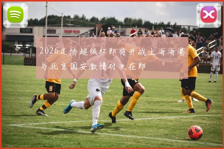 2026足协超级杯即将开战上海海港与北京国安激情对决在即