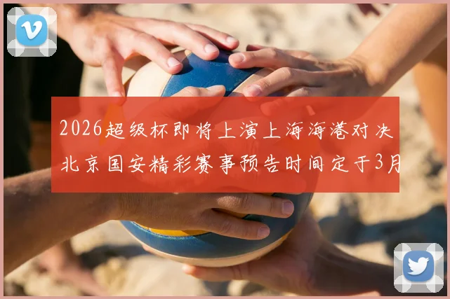 2026超级杯即将上演上海海港对决北京国安精彩赛事预告时间定于3月1日下午15点30分