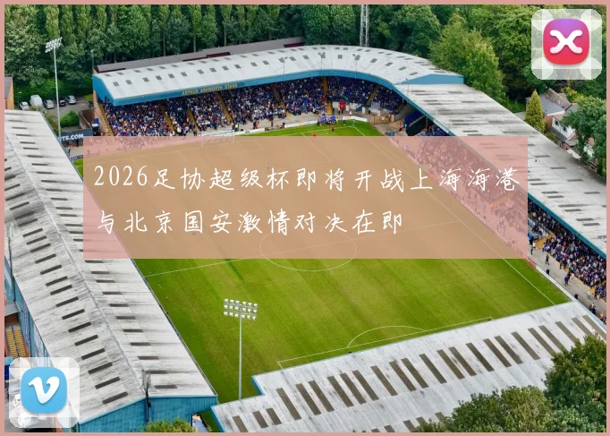 2026足协超级杯即将开战上海海港与北京国安激情对决在即