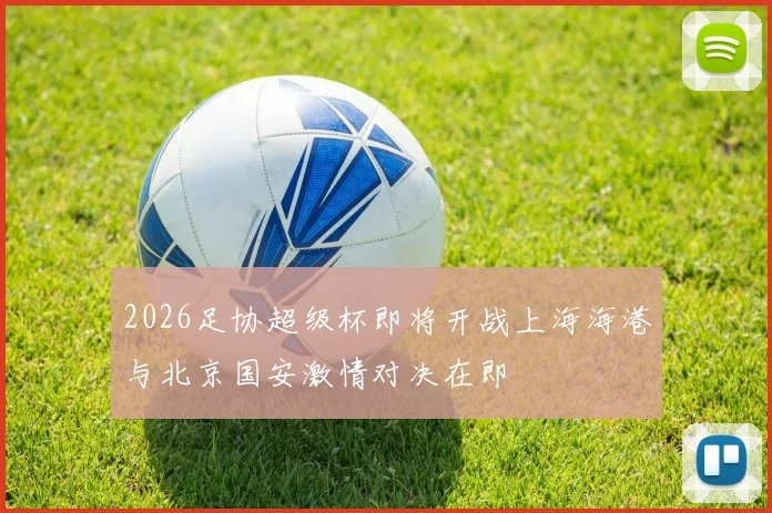2026足协超级杯即将开战上海海港与北京国安激情对决在即