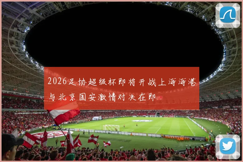 2026足协超级杯即将开战上海海港与北京国安激情对决在即