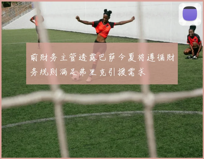 前财务主管透露巴萨今夏将遵循财务规则满足弗里克引援需求