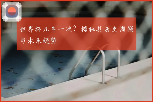 世界杯几年一次？揭秘其历史周期与未来趋势