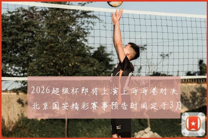 2026超级杯即将上演上海海港对决北京国安精彩赛事预告时间定于3月1日下午15点30分