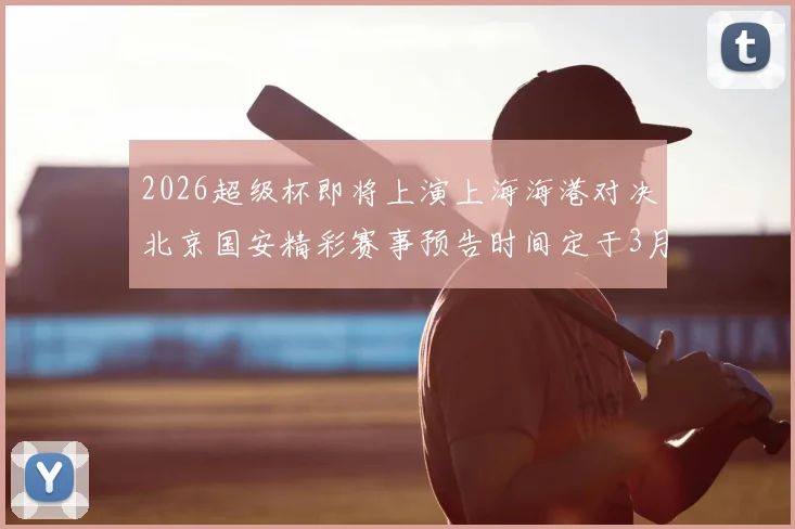 2026超级杯即将上演上海海港对决北京国安精彩赛事预告时间定于3月1日下午15点30分