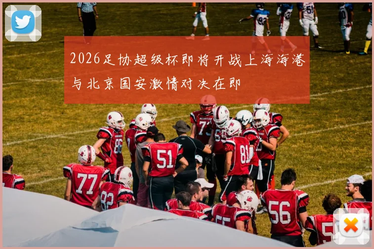 2026足协超级杯即将开战上海海港与北京国安激情对决在即