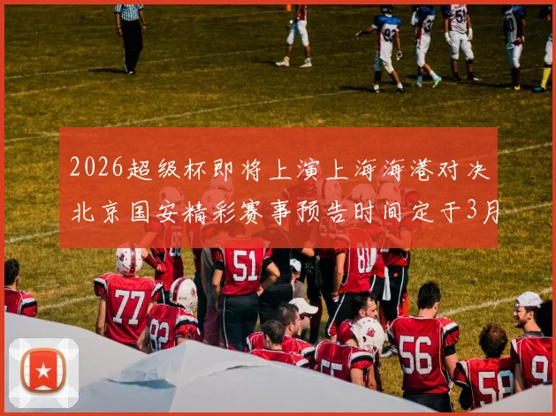 2026超级杯即将上演上海海港对决北京国安精彩赛事预告时间定于3月1日下午15点30分