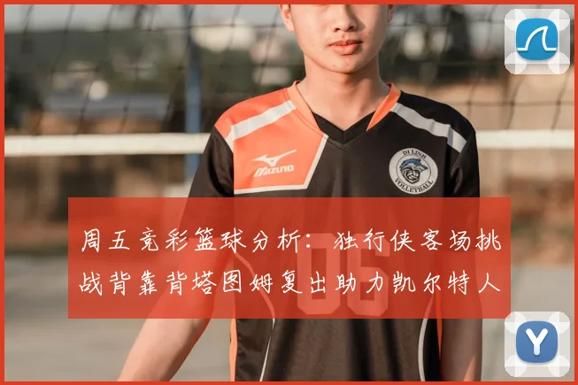 周五竞彩篮球分析：独行侠客场挑战背靠背塔图姆复出助力凯尔特人