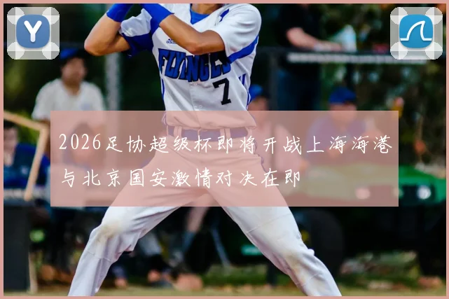 2026足协超级杯即将开战上海海港与北京国安激情对决在即