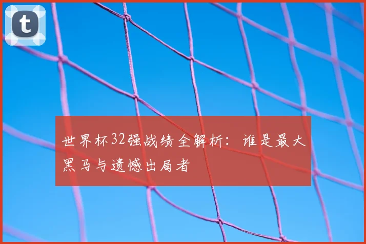 世界杯32强战绩全解析：谁是最大黑马与遗憾出局者