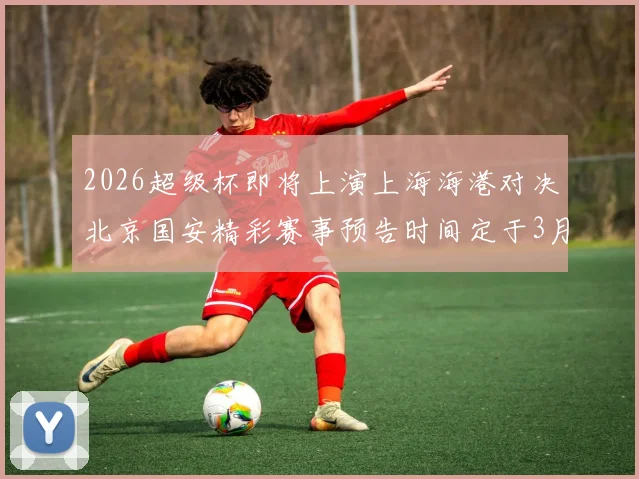 2026超级杯即将上演上海海港对决北京国安精彩赛事预告时间定于3月1日下午15点30分