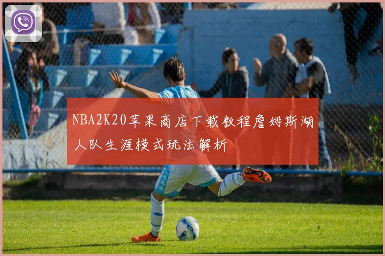 NBA2K20苹果商店下载教程詹姆斯湖人队生涯模式玩法解析