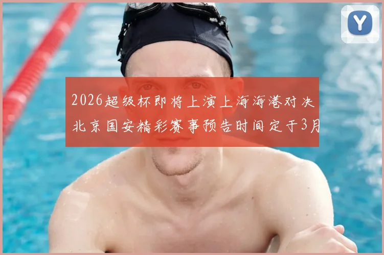 2026超级杯即将上演上海海港对决北京国安精彩赛事预告时间定于3月1日下午15点30分