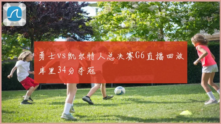 勇士vs凯尔特人总决赛G6直播回放库里34分夺冠