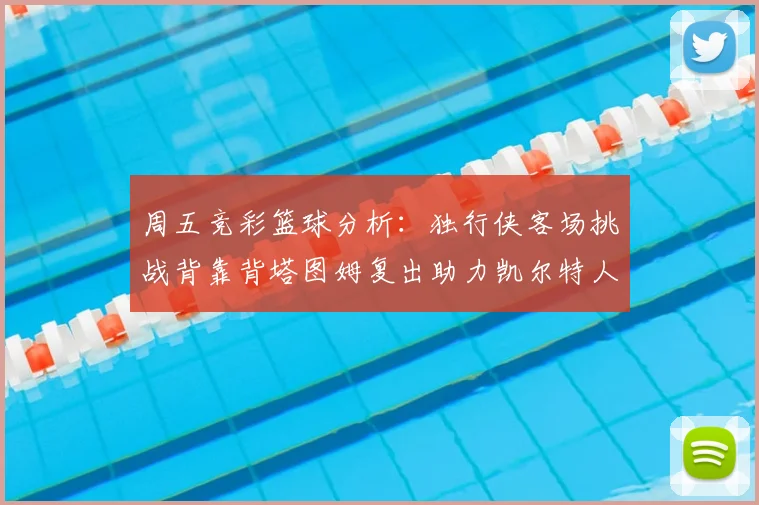 周五竞彩篮球分析：独行侠客场挑战背靠背塔图姆复出助力凯尔特人