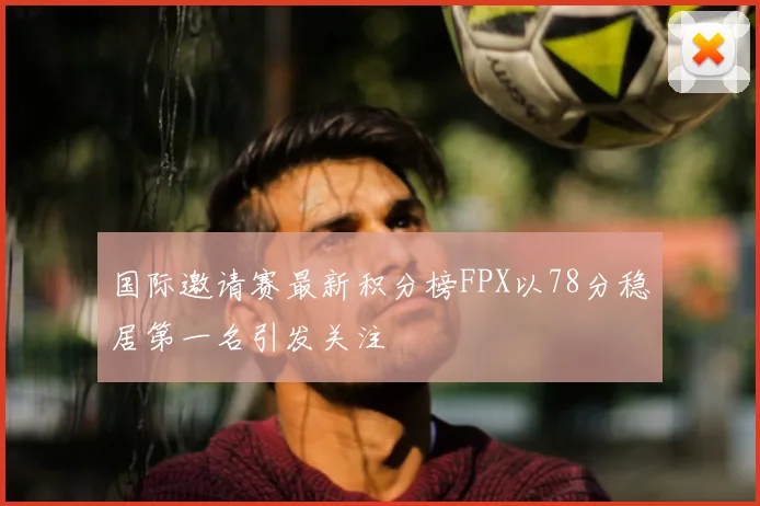 国际邀请赛最新积分榜FPX以78分稳居第一名引发关注