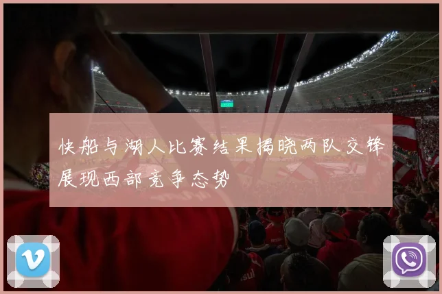 快船与湖人比赛结果揭晓两队交锋展现西部竞争态势