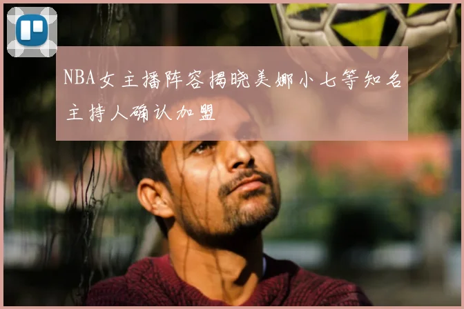 NBA女主播阵容揭晓美娜小七等知名主持人确认加盟
