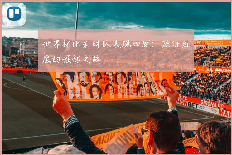 世界杯比利时队表现回顾：欧洲红魔的崛起之路