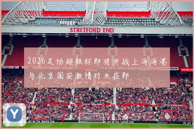 2026足协超级杯即将开战上海海港与北京国安激情对决在即