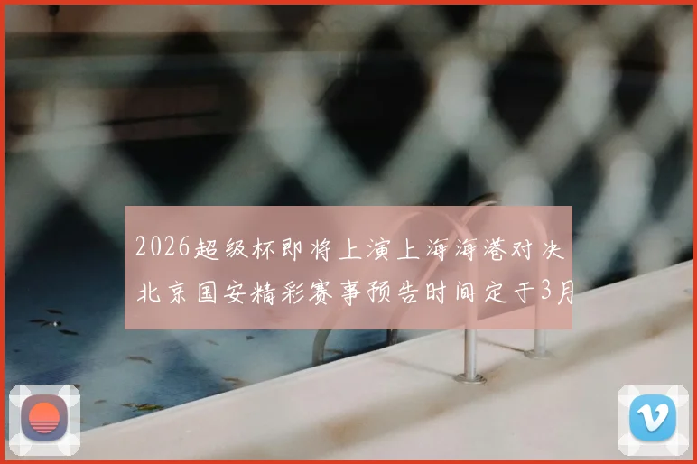 2026超级杯即将上演上海海港对决北京国安精彩赛事预告时间定于3月1日下午15点30分