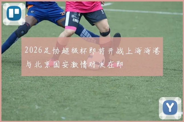 2026足协超级杯即将开战上海海港与北京国安激情对决在即