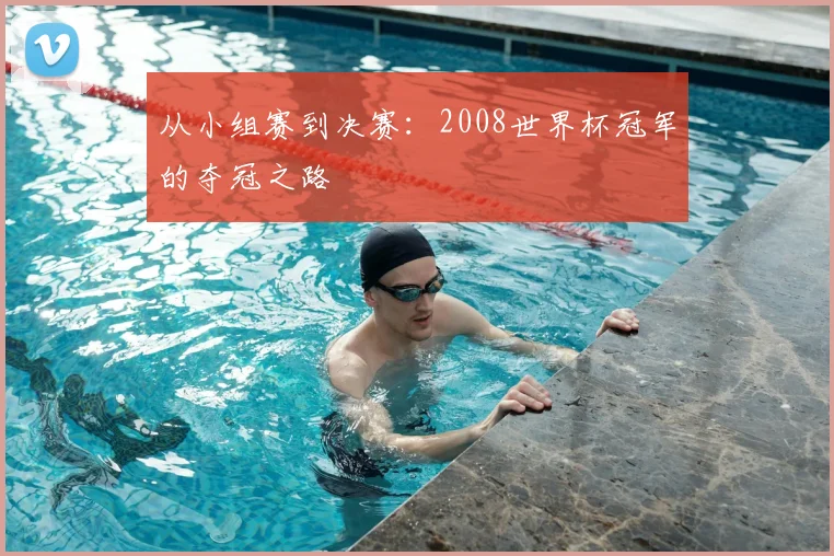 从小组赛到决赛：2008世界杯冠军的夺冠之路